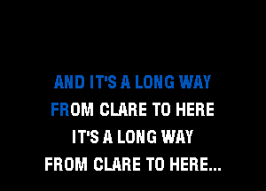 AND IT'S A LONG WAY
FROM CLARE T0 HERE
IT'S A LONG WAY

FROM CLARE T0 HERE... I