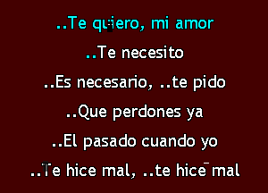 ..Te quiero, mi amor
..Te necesito
..Es necesan'o, ..te pido
..Que perdones ya

..El pasado cuando yo

..'.'e hice mal, ..te hice'mal l