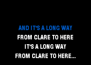 AND IT'S A LONG WAY
FROM CLARE T0 HERE
IT'S A LONG WAY

FROM CLARE T0 HERE... I