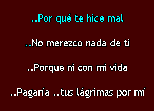 ..Por qu(a te hice mal
..No merezco nada de ti

..Porque ni con mi Vida

..Pagan'a ..tus laigrimas por mi