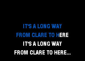IT'S A LONG WAY

FROM CLARE T0 HERE
IT'S A LONG WAY
FROM CLARE T0 HERE...