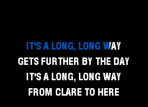 IT'S A LONG, LONG WAY
GETS FURTHER BY THE DAY
IT'S A LONG, LONG WAY
FROM CLARE T0 HERE