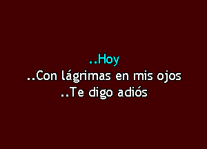 . .Hoy

..Con laigrimas en mis ojos
..Te digo adids