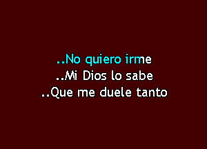 ..No quiero irme

..Mi Dios lo sabe
..Que me duele tanto