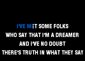I'VE MET SOME FOLKS
WHO SAY THAT I'M A DREAMER
AND I'VE H0 DOUBT
THERE'S TRUTH IH WHAT THEY SAY