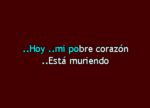 ..Hoy ..mi pobre corazc'm

..Esta'1 muriendo