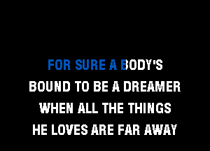 FOR SURE R BODY'S
BOUND TO BE A DBEAMER
WHEN ALL THE THINGS
HE LOVES ARE FAR AWAY