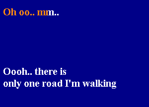 011 00.. mm..

00011.. there is
only one road I'm walking