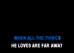 WHEN ALL THE THINGS
HE LOVES ARE FAR AWAY