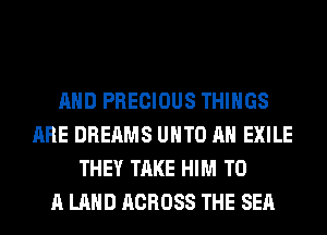 AND PRECIOUS THINGS
ARE DREAMS UHTO AH EXILE
THEY TAKE HIM TO
A LAND ACROSS THE SEA