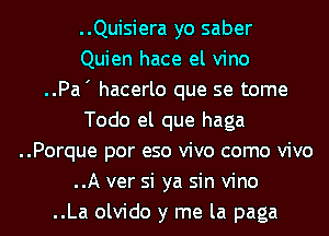 ..Quisiera yo saber
Quien hace el vino
..Pa' hacerlo que se tome
Todo el que haga
..Porque por eso vivo como vivo
..A ver si ya sin vino
..La olvido y me la paga