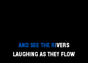 AND SEE THE RIVERS
LAUGHING AS THEY FLOWl