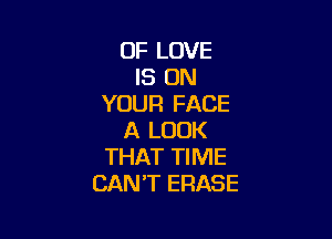 OF LOVE
IS ON
YOUR FACE

A LOOK
THAT TIME
CANT ERASE