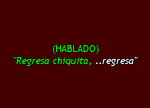 (HABLADO)

Regresa Chiquita, ..regresa