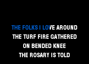 THE FOLKS I LOVE AROUND
THE TURF FIRE GATHERED
OH BENDED KNEE
THE ROSRRY IS TOLD