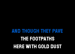 AND THOUGH THEY PAVE
THE FOOTPATHS
HERE WITH GOLD DUST