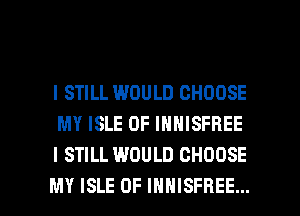 I STILL WOULD CHOOSE
MY ISLE OF INNISFREE
I STILL WOULD CHOOSE

MY ISLE OF IHHISFREE... l