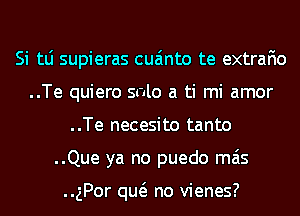 Si tLi supieras cua'mto te extrafio
..Te quiero solo a ti mi amor
..Te necesito tanto
..Que ya no puedo mas

..gPor qw no vienes?