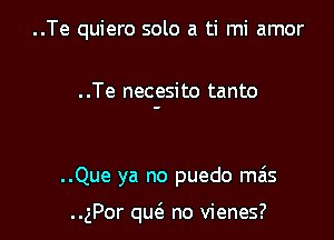 ..Te quiero solo a ti mi amor

. .Te necesito tanto

..Que ya no puedo mas

..gPor quc-E- no vienes?