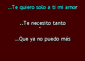 ..Te quiero solo a ti mi amor

. .Te necesito tanto

..Que ya no puedo mas