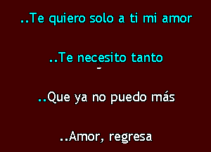 ..Te quiero solo a ti mi amor

. .Te necesito tanto

..Que ya no puedo mas

. .Amor, regresa