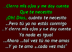 ..Cierro mis ojos y me day cuenta
Que te necesr'to
iOh! Dfos, cudnto te necesr'to

..Pero to ya no estcis conmz'go
..Y cierro mis ojos y me day cuenta

Ya nada es fgua!
..Ahora ..ta! vez to no me amas
..Y yo te amo mcada vez mds