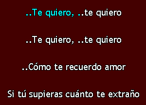 ..Te quiero, ..te quiero
..Te quiero, ..te quiero
..C6mo te recuerdo amor

Si tLi supieras cua'mto te extrafio