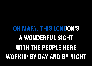 0H MARY, THIS LONDOH'S
A WONDERFUL SIGHT
WITH THE PEOPLE HERE
WORKIH' BY DAY AND BY NIGHT