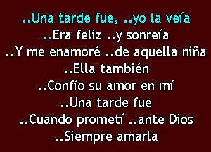 ..Una tarde fue, ..yo la vefa
..Era feliz ..y sonrefa
..Y me enamow ..de aquella niFIa
..Ella tambwn
..Confl'o su amor en ml'
..Una tarde fue
..Cuando prometf ..ante Dios
..Siempre amarla