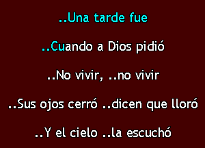 ..Una tarde fue
..Cuando a Dios pidi6
..No vivir, ..no vivir
..Sus ojos cerr6 ..dicen que llor6

..Y el cielo ..la escuchc')