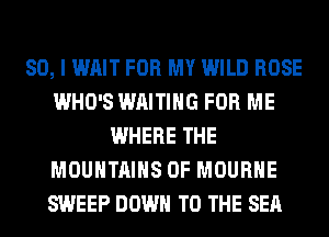 SO, I WAIT FOR MY WILD ROSE
WHO'S WAITING FOR ME
WHERE THE
MOUNTAINS 0F MOURHE
SWEEP DOWN TO THE SEA