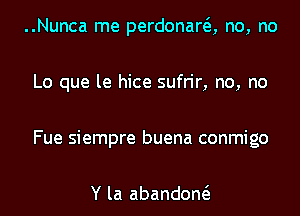 ..Nunca me perdonara no, no

Lo que le hice sufrir, no, no

Fue siempre buena conmigo

Y la abandow