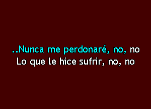 ..Nunca me perdonara no, no

Lo que le hice sufrir, no, no