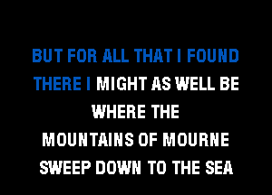 BUT FOR ALL THAT I FOUND
THERE I MIGHT AS WELL BE
WHERE THE
MOUNTAINS 0F MOURHE
SWEEP DOWN TO THE SEA