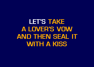 LET'S TAKE
A LOVER'S VOW

AND THEN SEAL IT
WITH A KISS