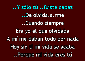 ..Y sdlo tLi ..fuiste capaz
..De olvida.a.rme
..Cuando siempre

Era yo el que olvidaba
A ml' me daban todo por nada
Hoy sin ti mi Vida se acaba
..Porque mi Vida eres tLi