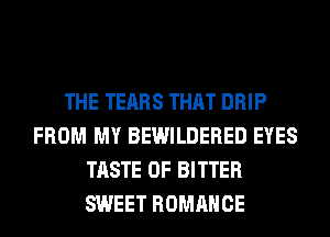 THE TEARS THAT DRIP
FROM MY BEWILDERED EYES
TASTE OF BITTER
SWEET ROMANCE