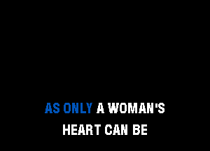 AS ONLY A WOMAN'S
HEART CAN BE