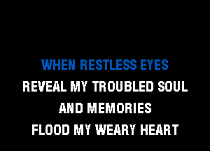WHEN RESTLESS EYES
REVEAL MY TROUBLED SOUL
AND MEMORIES
FLOOD MY WEARY HEART