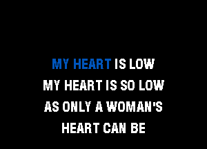 MY HEART IS LOW

MY HEART IS 80 LOW
AS ONLY A WOMAN'S
HEART CRH BE