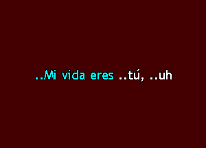 ..Mi Vida eres ..tLi, ..uh