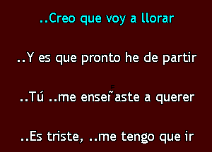 ..Creo que voy a llorar
..Y es que pronto he de partir
..le ..me enseFaste a querer

..Es triste, ..me tengo que ir