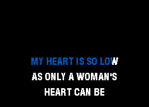MY HEART IS 80 LOW
AS ONLY A WOMAN'S
HEART CAN BE
