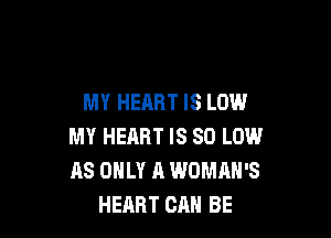 MY HEART IS LOW

MY HEART IS 80 LOW
AS ONLY A WOMAN'S
HEART CRH BE