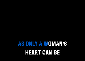 AS ONLY A WOMAN'S
HEART CAN BE