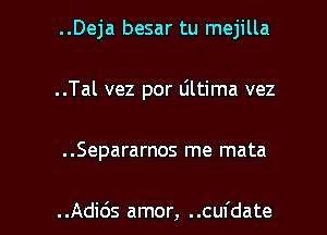 ..Deja besar tu mejilla
..Tal vez por Ultima vez

..Separarnos me mata

..Adids amor, ..cufdate l