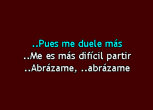 ..Pues me duele mas

..Me es mas difl'cil partir
..Abraizame, ..abrzizame