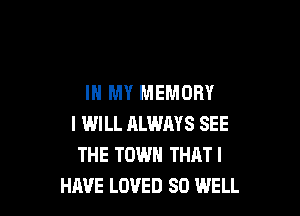 IN MY MEMORY

I WILL RLWAYS SEE
THE TOWN THATI
HAVE LOVED SO lMELL