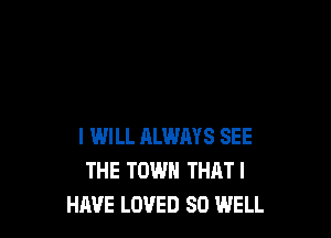 I WILL RLWAYS SEE
THE TOWN THATI
HAVE LOVED SO lMELL