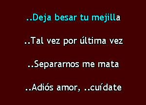 ..Deja besar tu mejilla
..Tal vez por Ultima vez

..Separarnos me mata

. .Adids amor, . .cufdate l